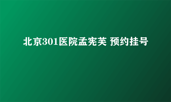 北京301医院孟宪芙 预约挂号