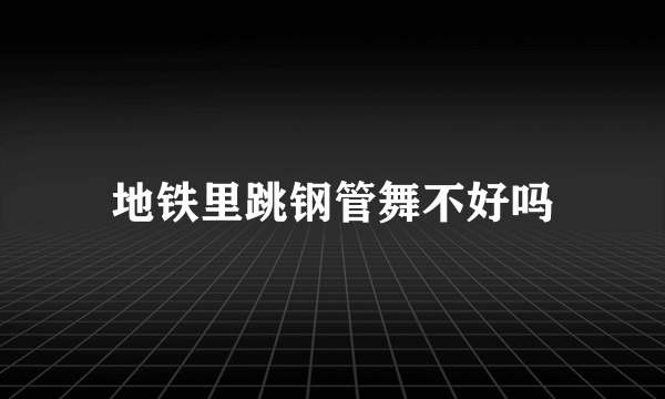 地铁里跳钢管舞不好吗