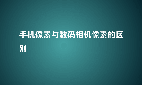 手机像素与数码相机像素的区别