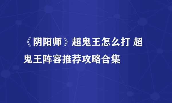 《阴阳师》超鬼王怎么打 超鬼王阵容推荐攻略合集