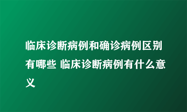 临床诊断病例和确诊病例区别有哪些 临床诊断病例有什么意义