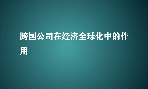 跨国公司在经济全球化中的作用