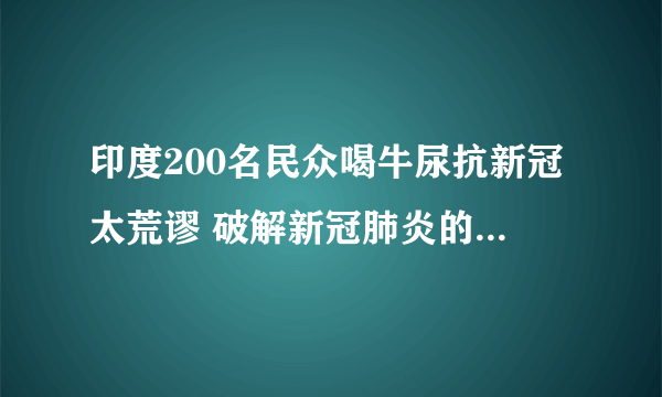 印度200名民众喝牛尿抗新冠太荒谬 破解新冠肺炎的六大谣言