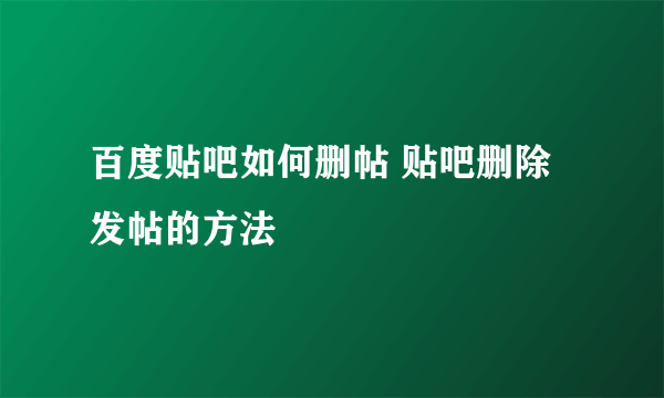 百度贴吧如何删帖 贴吧删除发帖的方法