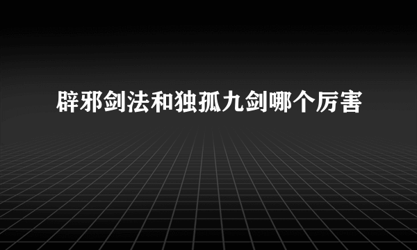 辟邪剑法和独孤九剑哪个厉害