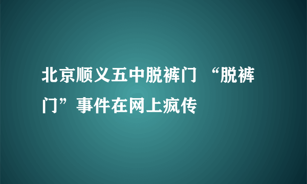 北京顺义五中脱裤门 “脱裤门”事件在网上疯传