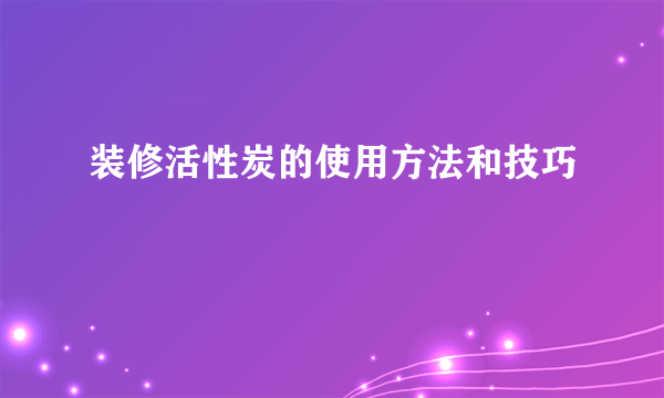 装修活性炭的使用方法和技巧