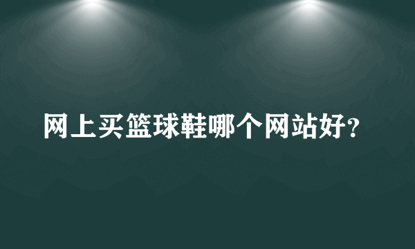 网上买篮球鞋哪个网站好？