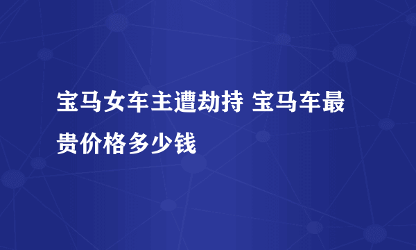 宝马女车主遭劫持 宝马车最贵价格多少钱