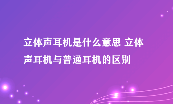 立体声耳机是什么意思 立体声耳机与普通耳机的区别