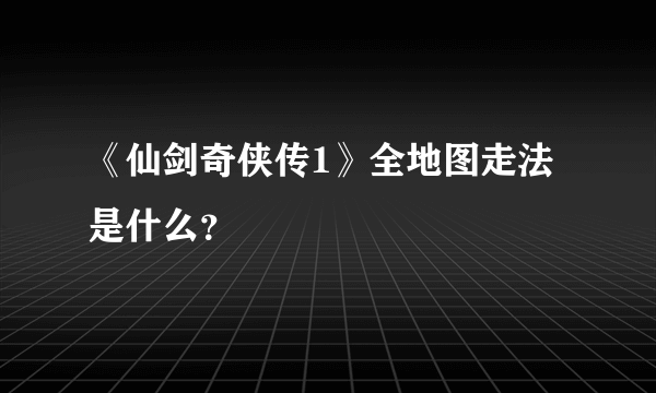 《仙剑奇侠传1》全地图走法是什么？