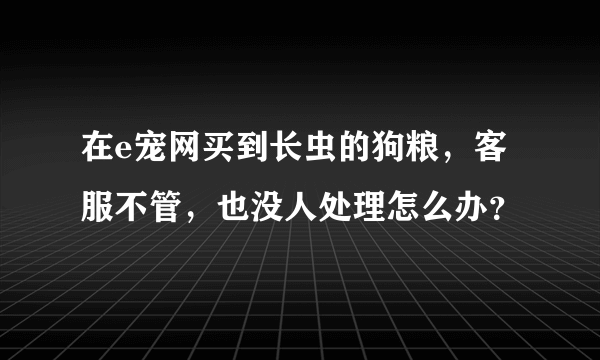 在e宠网买到长虫的狗粮，客服不管，也没人处理怎么办？