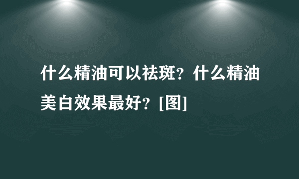 什么精油可以祛斑？什么精油美白效果最好？[图]