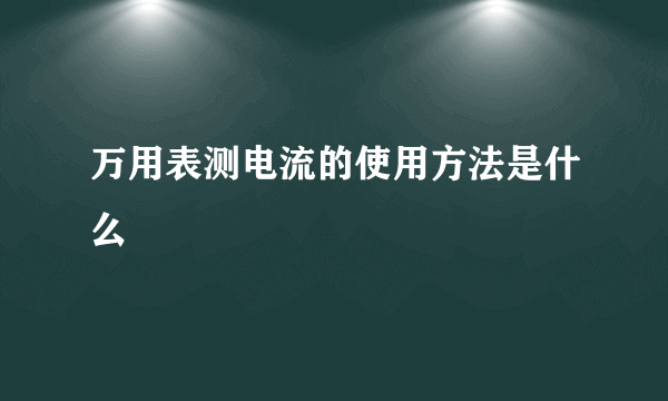 万用表测电流的使用方法是什么