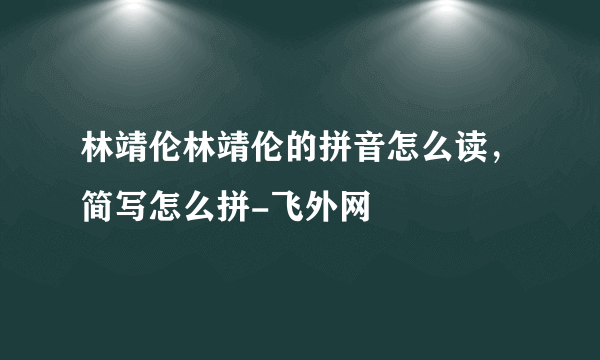 林靖伦林靖伦的拼音怎么读，简写怎么拼-飞外网