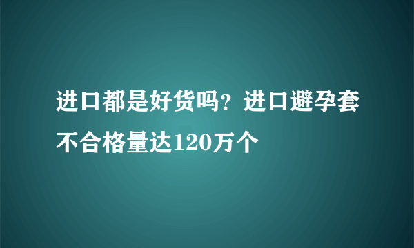 进口都是好货吗？进口避孕套不合格量达120万个