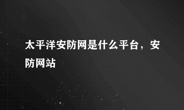 太平洋安防网是什么平台，安防网站