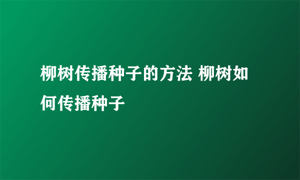 柳树传播种子的方法 柳树如何传播种子