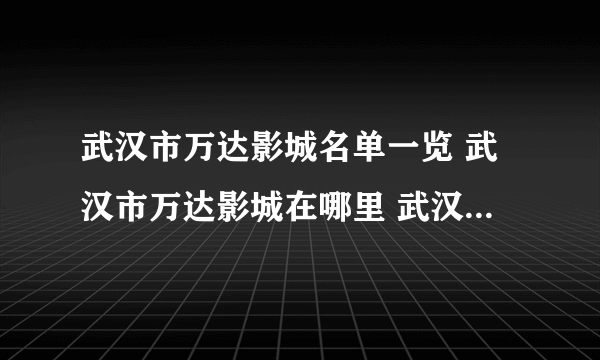 武汉市万达影城名单一览 武汉市万达影城在哪里 武汉万达影城有几个