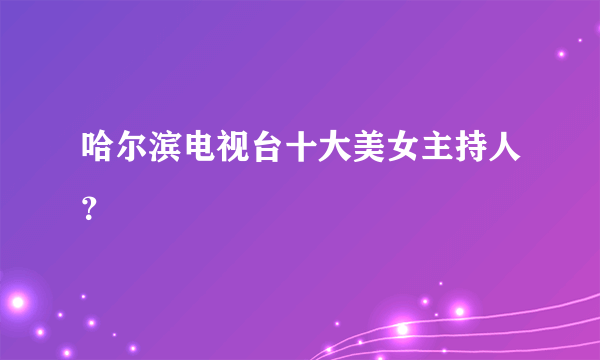 哈尔滨电视台十大美女主持人？