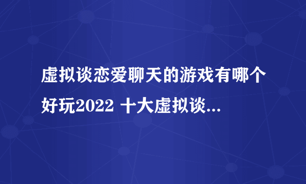 虚拟谈恋爱聊天的游戏有哪个好玩2022 十大虚拟谈恋爱的游戏推荐