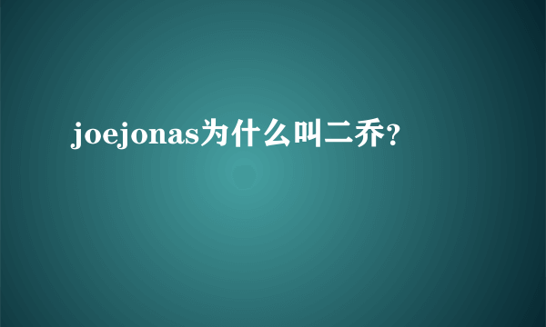 joejonas为什么叫二乔？