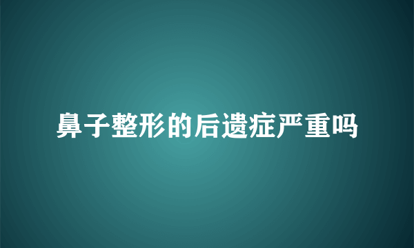 鼻子整形的后遗症严重吗