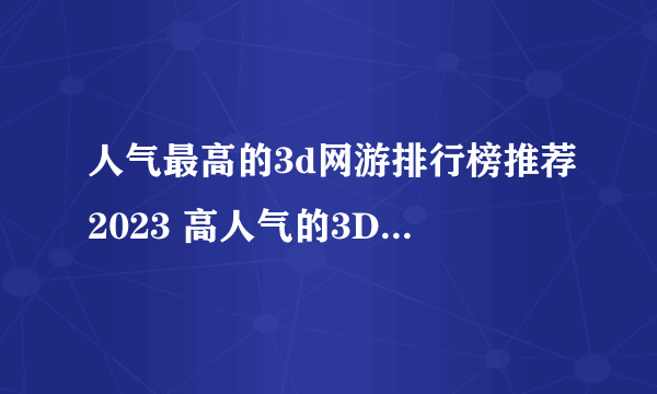 人气最高的3d网游排行榜推荐2023 高人气的3D游戏分享