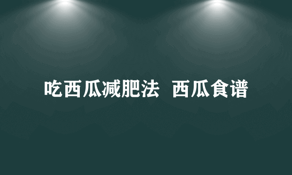 吃西瓜减肥法  西瓜食谱