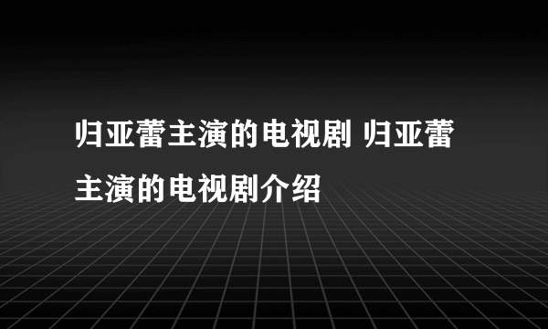 归亚蕾主演的电视剧 归亚蕾主演的电视剧介绍