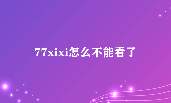 77xixi怎么不能看了