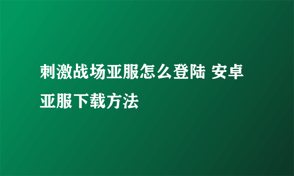 刺激战场亚服怎么登陆 安卓亚服下载方法