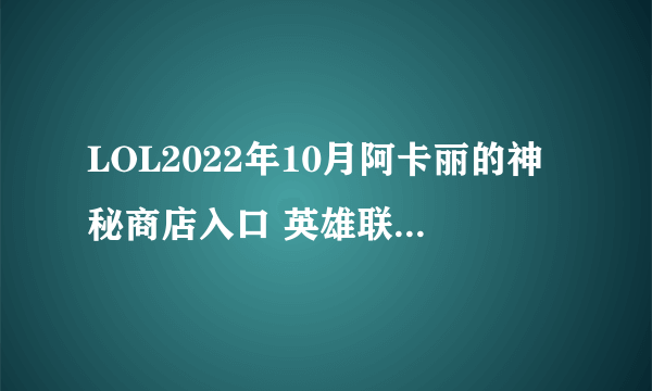 LOL2022年10月阿卡丽的神秘商店入口 英雄联盟10月阿卡丽神秘商店网址