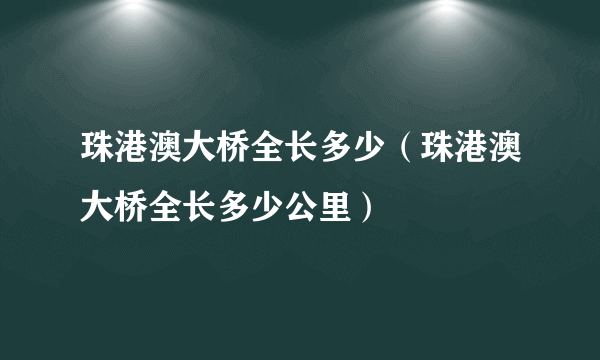 珠港澳大桥全长多少（珠港澳大桥全长多少公里）