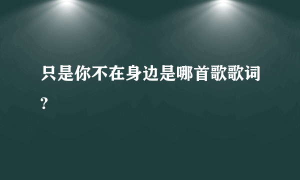 只是你不在身边是哪首歌歌词?