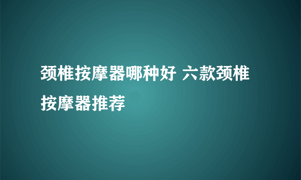 颈椎按摩器哪种好 六款颈椎按摩器推荐