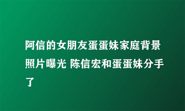 阿信的女朋友蛋蛋妹家庭背景照片曝光 陈信宏和蛋蛋妹分手了