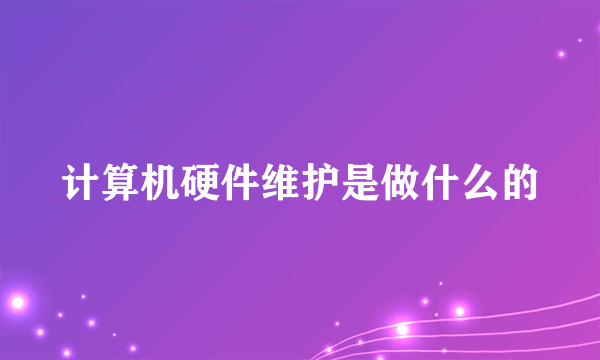 计算机硬件维护是做什么的