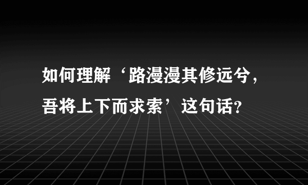 如何理解‘路漫漫其修远兮，吾将上下而求索’这句话？