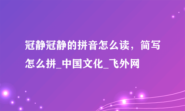 冠静冠静的拼音怎么读，简写怎么拼_中国文化_飞外网