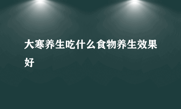 大寒养生吃什么食物养生效果好