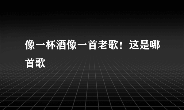 像一杯酒像一首老歌！这是哪首歌