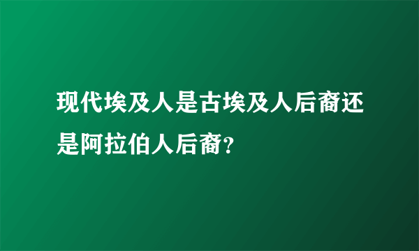 现代埃及人是古埃及人后裔还是阿拉伯人后裔？