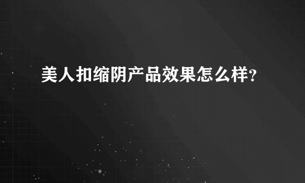 美人扣缩阴产品效果怎么样？