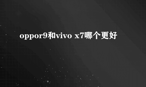 oppor9和vivo x7哪个更好