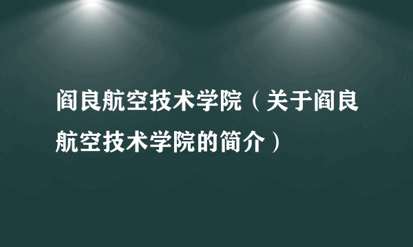 阎良航空技术学院（关于阎良航空技术学院的简介）