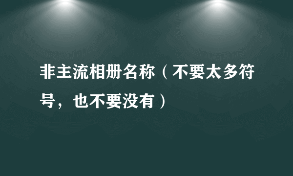 非主流相册名称（不要太多符号，也不要没有）