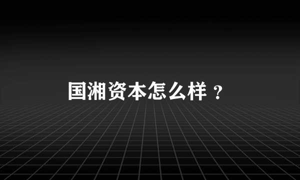 国湘资本怎么样 ？