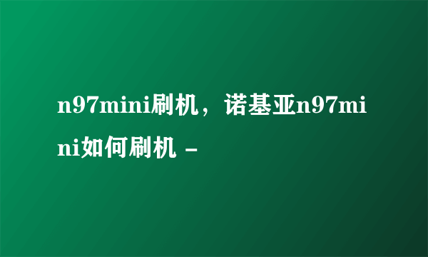 n97mini刷机，诺基亚n97mini如何刷机 -