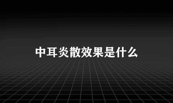 中耳炎散效果是什么